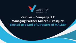 Vasquez + Company LLP Managing Partner Gilbert R. Vasquez Elected to the Board of Directors of MALDEF